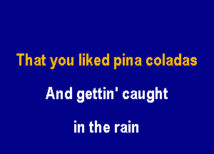 That you liked pina coladas

And gettin' caught

in the rain