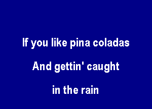 If you like pina coladas

And gettin' caught

in the rain