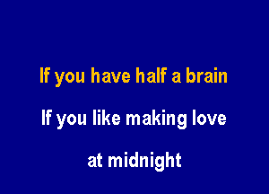 If you have half a brain

If you like making love

at midnight