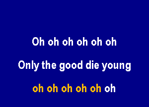 Oh oh oh oh oh oh

Only the good die young

oh oh oh oh oh oh