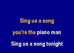 Sing us a song

you're the piano man

Sing us a song tonight