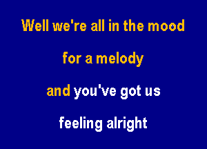 Well we're all in the mood

for a melody

and you've got us

feeling alright