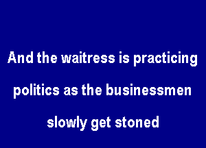 And the waitress is practicing

politics as the businessmen

slowly get stoned
