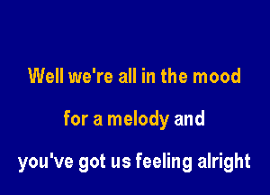 Well we're all in the mood

for a melody and

you've got us feeling alright