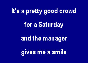 It's a pretty good crowd

for a Saturday

and the manager

gives me a smile