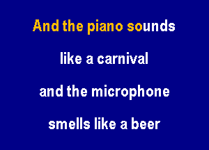 And the piano sounds

like a carnival

and the microphone

smells like a beer