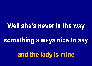 Well she's never in the way

something always nice to say

and the lady is mine