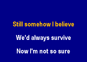 Still somehow I believe

We'd always survive

Now I'm not so sure