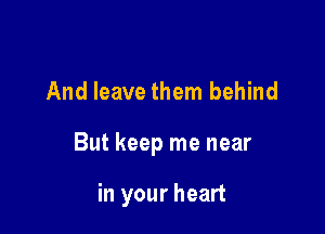 And leave them behind

But keep me near

in your heart