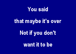 You said

that maybe it's over

Not if you don't

want it to be