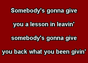 Somebody's gonna give
you a lesson in leavin'
somebody's gonna give

you back what you been givin'
