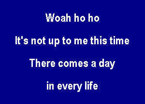 Woah ho ho

It's not up to me this time

There comes a day

in every life