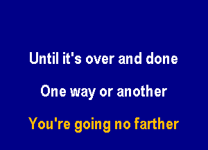 Until it's over and done

One way or another

You're going no farther