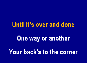 Until it's over and done

One way or another

Your back's to the corner