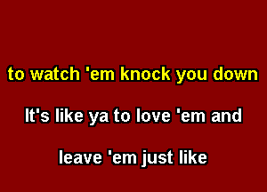 to watch 'em knock you down

It's like ya to love 'em and

leave 'em just like