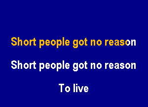 Short people got no reason

Short people got no reason

To live