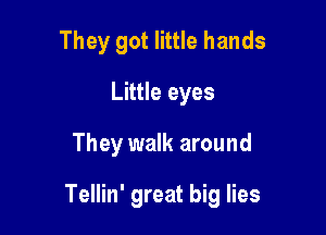 They got little hands
Little eyes

They walk around

Tellin' great big lies