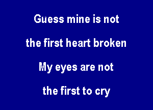 Guess mine is not
the first heart broken

My eyes are not

the first to cry