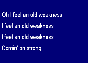 Oh I feel an old weakness
I feel an old weakness

Ifeel an old weakness

Comin' on strong