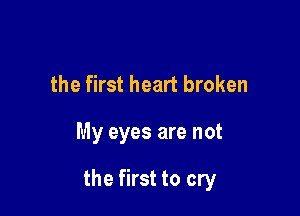 the first heart broken

My eyes are not

the first to cry