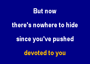 But now

there's nowhere to hide

since you've pushed

devoted to you