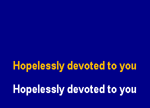 Hopelessly devoted to you

Hopelessly devoted to you