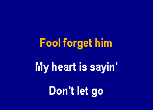 Fool forget him

My heart is sayin'

Don't let go