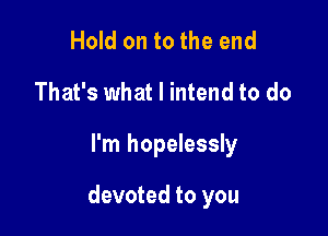 Hold on to the end
That's what I intend to do

I'm hopelessly

devoted to you