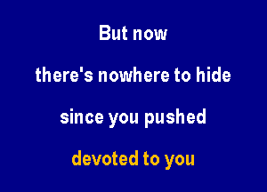 But now

there's nowhere to hide

since you pushed

devoted to you