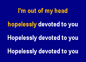 I'm out of my head
hopelessly devoted to you

Hopelessly devoted to you

Hopelessly devoted to you