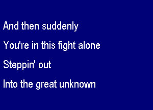 And then suddenly

You're in this fight alone
Steppin' out

Into the great unknown