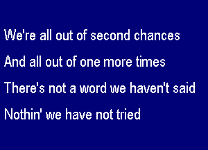 We're all out of second chances

And all out of one more times

There's not a word we haven't said

Nothin' we have not tried