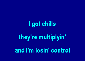 I got chills

they're multiplyin'

and I'm losin' control