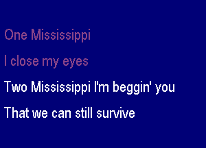 Two Mississippi I'm beggin' you

That we can still survive