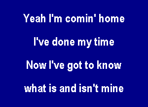 Yeah I'm comin' home

I've done my time

Now I've got to know

what is and isn't mine