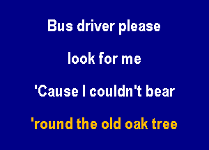 Bus driver please

look for me
'Cause I couldn't bear

'round the old oak tree