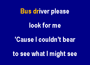 Bus driver please

look for me
'Cause I couldn't bear

to see what I might see