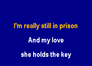I'm really still in prison

And my love

she holds the key
