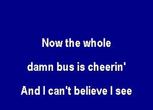 Now the whole

damn bus is cheerin'

And I can't believe I see