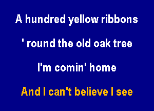 A hundred yellow ribbons

'round the old oak tree
I'm comin' home

And I can't believe I see