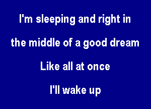 I'm sleeping and right in

the middle of a good dream

Like all at once

I'll wake up