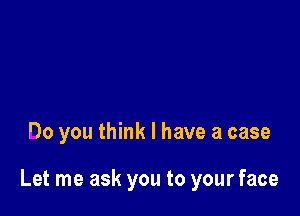 I'd better stay around
and love you

Do you think I have a case

Let me ask you to your face