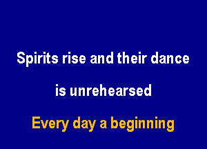 Spirits rise and their dance

is unrehearsed

Every day a beginning