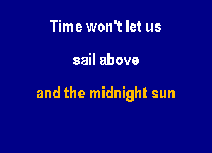 Time won't let us

sail above

and the midnight sun