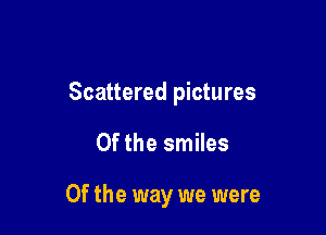 Scattered pictures

Of the smiles

Of the way we were