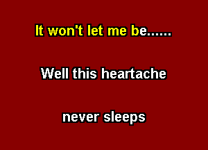 It won't let me be ......

Well this heartache

never sleeps