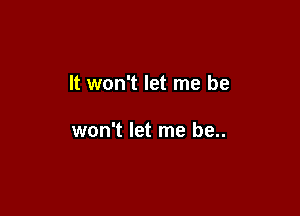 It won't let me be

won't let me be..