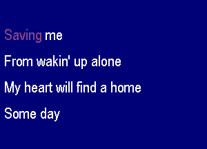 me

From wakin' up alone

My heart will find a home
Some day