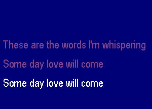 Some day love will come