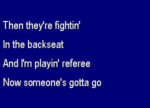 Then they're fightin'
In the backseat

And I'm pIayin' referee

Now someone's gotta go